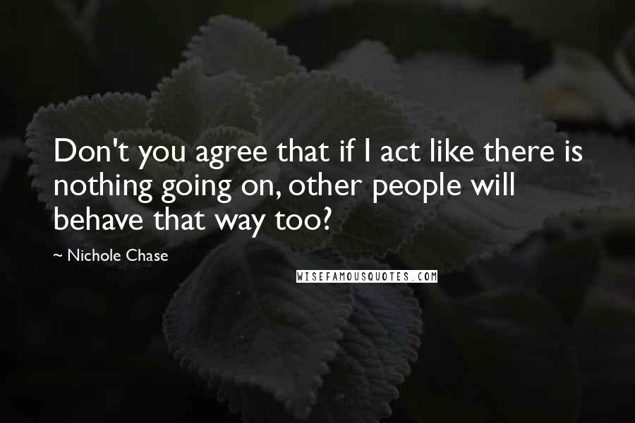 Nichole Chase Quotes: Don't you agree that if I act like there is nothing going on, other people will behave that way too?