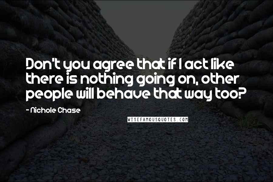 Nichole Chase Quotes: Don't you agree that if I act like there is nothing going on, other people will behave that way too?