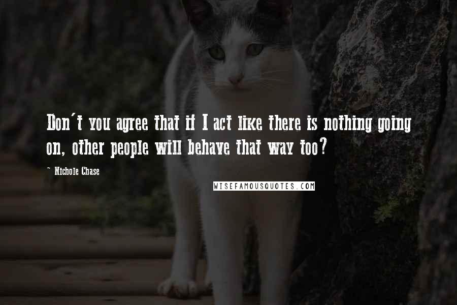 Nichole Chase Quotes: Don't you agree that if I act like there is nothing going on, other people will behave that way too?