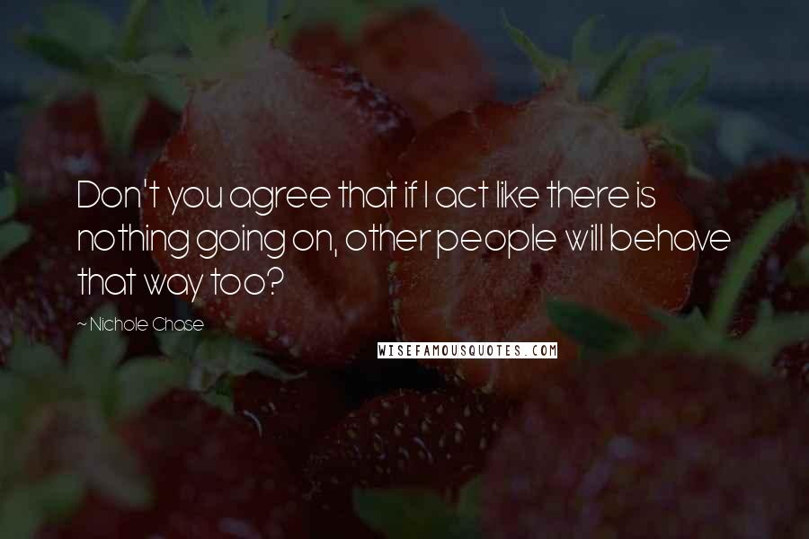 Nichole Chase Quotes: Don't you agree that if I act like there is nothing going on, other people will behave that way too?