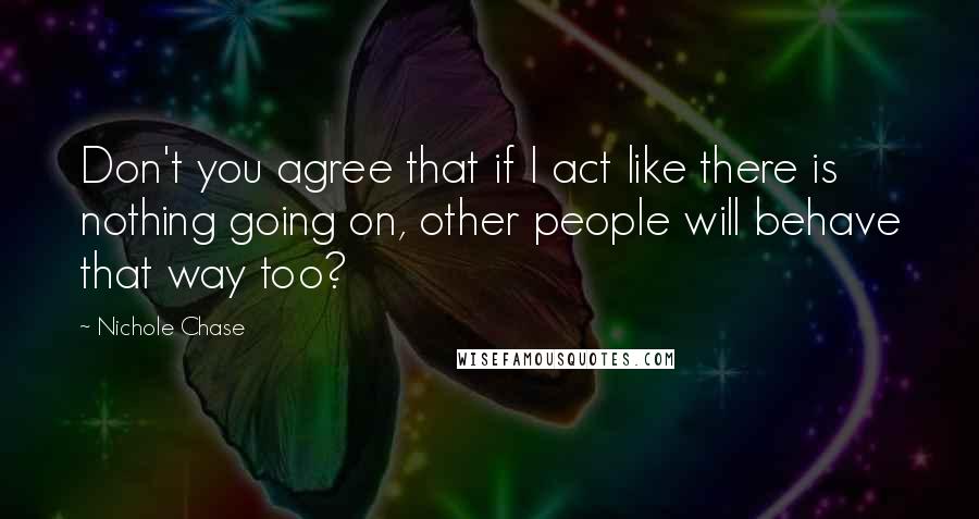 Nichole Chase Quotes: Don't you agree that if I act like there is nothing going on, other people will behave that way too?