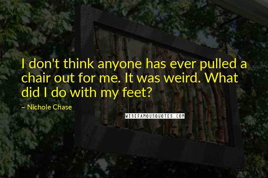 Nichole Chase Quotes: I don't think anyone has ever pulled a chair out for me. It was weird. What did I do with my feet?