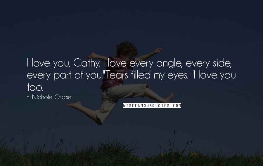 Nichole Chase Quotes: I love you, Cathy. I love every angle, every side, every part of you."Tears filled my eyes. "I love you too.
