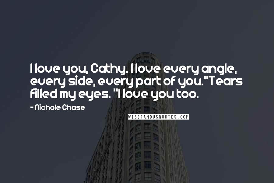 Nichole Chase Quotes: I love you, Cathy. I love every angle, every side, every part of you."Tears filled my eyes. "I love you too.