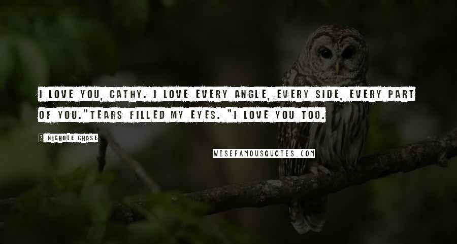 Nichole Chase Quotes: I love you, Cathy. I love every angle, every side, every part of you."Tears filled my eyes. "I love you too.