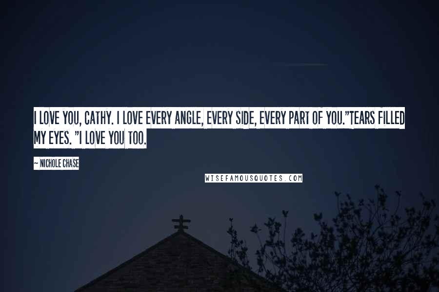Nichole Chase Quotes: I love you, Cathy. I love every angle, every side, every part of you."Tears filled my eyes. "I love you too.