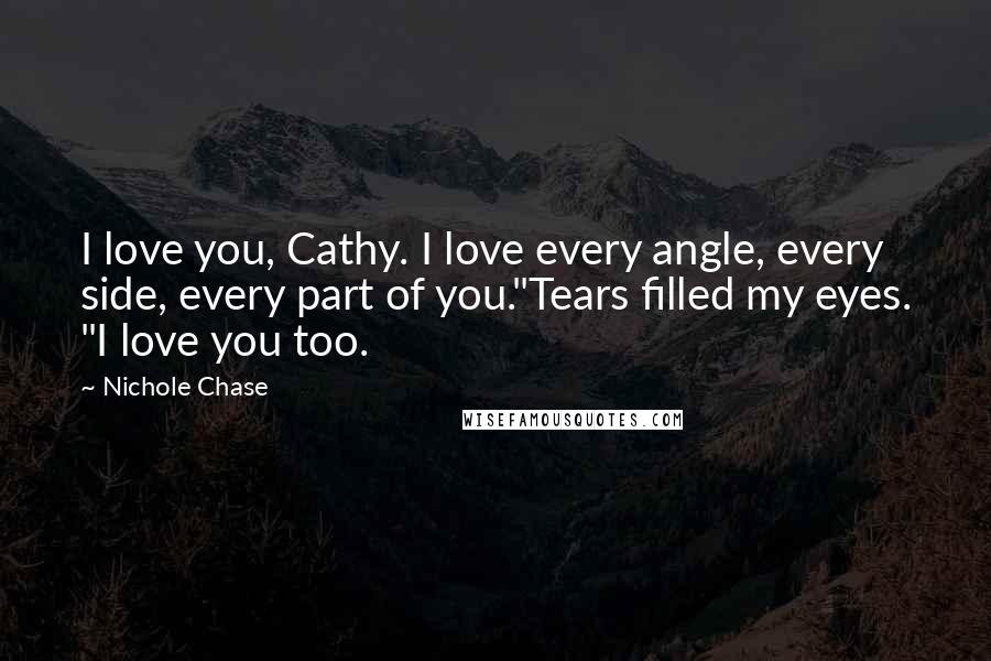 Nichole Chase Quotes: I love you, Cathy. I love every angle, every side, every part of you."Tears filled my eyes. "I love you too.