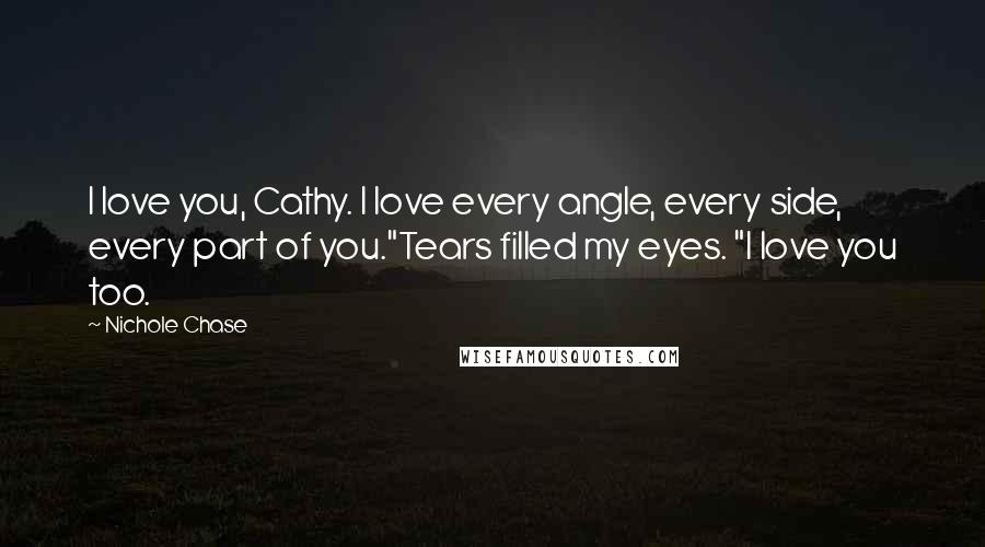 Nichole Chase Quotes: I love you, Cathy. I love every angle, every side, every part of you."Tears filled my eyes. "I love you too.