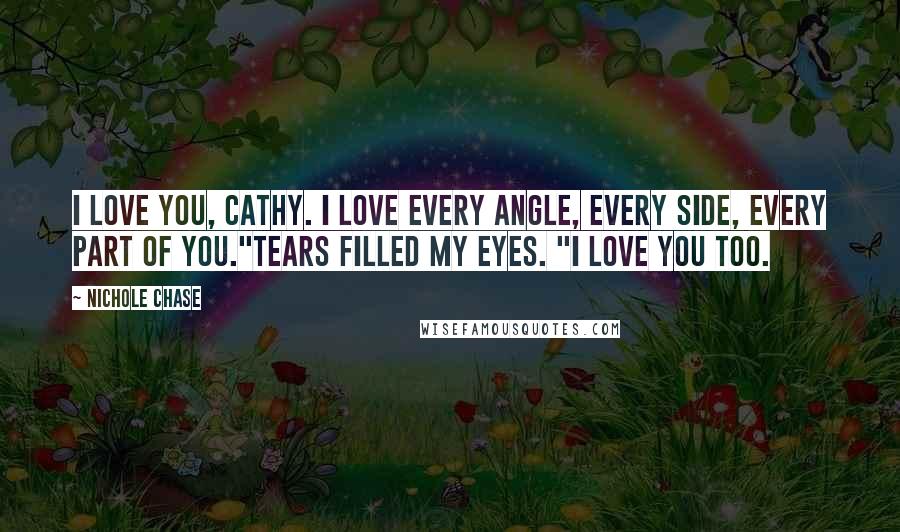 Nichole Chase Quotes: I love you, Cathy. I love every angle, every side, every part of you."Tears filled my eyes. "I love you too.