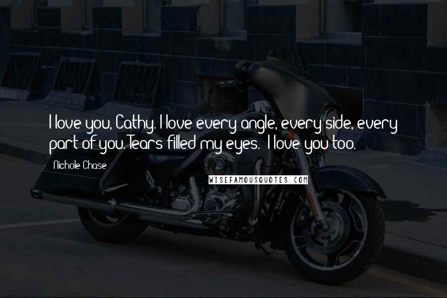 Nichole Chase Quotes: I love you, Cathy. I love every angle, every side, every part of you."Tears filled my eyes. "I love you too.