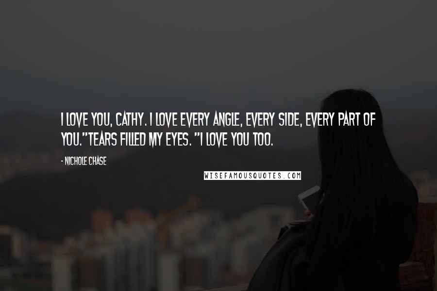 Nichole Chase Quotes: I love you, Cathy. I love every angle, every side, every part of you."Tears filled my eyes. "I love you too.