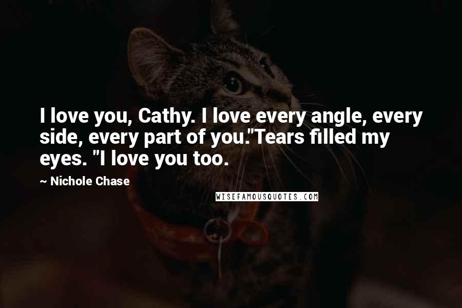 Nichole Chase Quotes: I love you, Cathy. I love every angle, every side, every part of you."Tears filled my eyes. "I love you too.