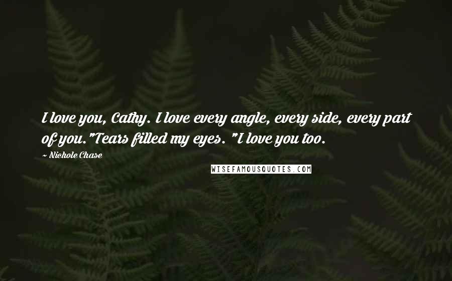 Nichole Chase Quotes: I love you, Cathy. I love every angle, every side, every part of you."Tears filled my eyes. "I love you too.