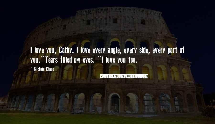 Nichole Chase Quotes: I love you, Cathy. I love every angle, every side, every part of you."Tears filled my eyes. "I love you too.
