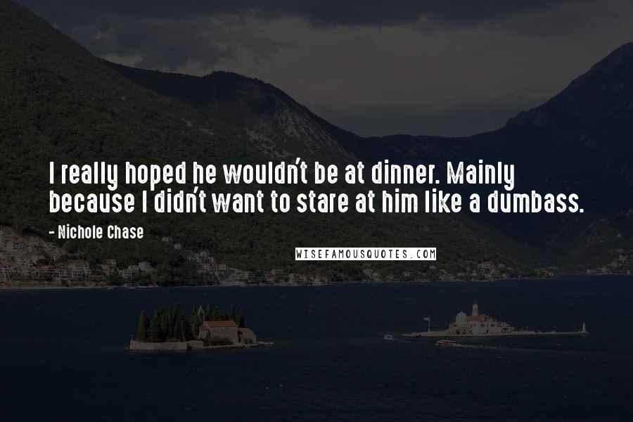 Nichole Chase Quotes: I really hoped he wouldn't be at dinner. Mainly because I didn't want to stare at him like a dumbass.