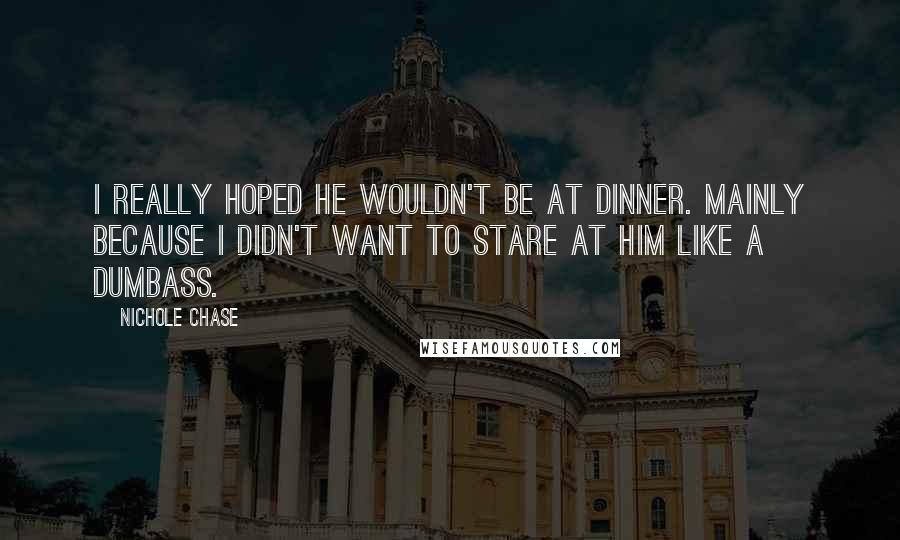 Nichole Chase Quotes: I really hoped he wouldn't be at dinner. Mainly because I didn't want to stare at him like a dumbass.