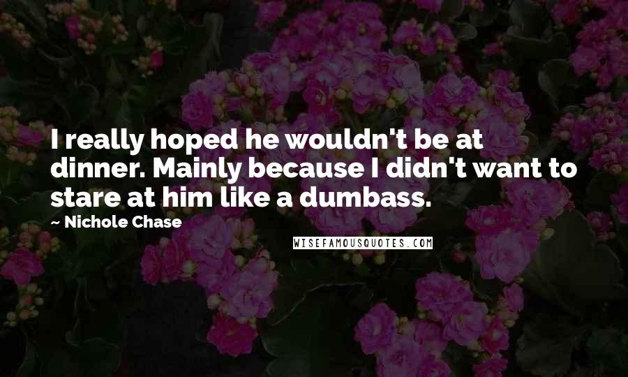 Nichole Chase Quotes: I really hoped he wouldn't be at dinner. Mainly because I didn't want to stare at him like a dumbass.