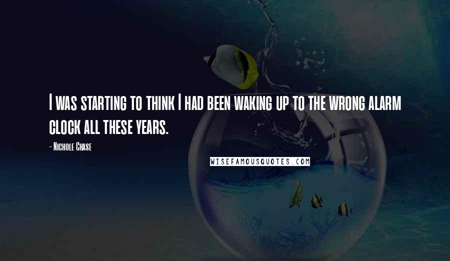 Nichole Chase Quotes: I was starting to think I had been waking up to the wrong alarm clock all these years.