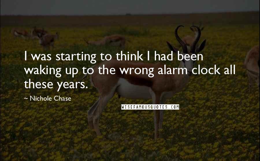 Nichole Chase Quotes: I was starting to think I had been waking up to the wrong alarm clock all these years.