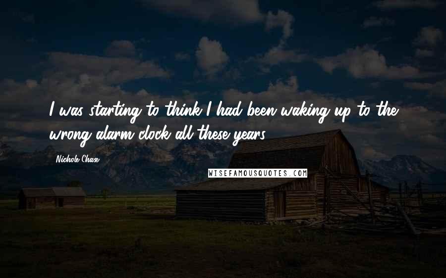 Nichole Chase Quotes: I was starting to think I had been waking up to the wrong alarm clock all these years.