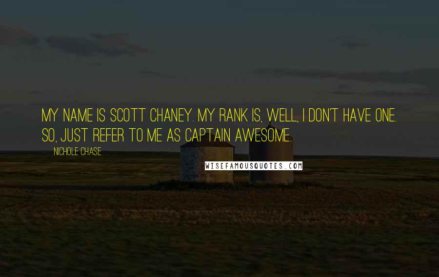 Nichole Chase Quotes: My name is Scott Chaney. My rank is, well, I don't have one. So, just refer to me as Captain Awesome.