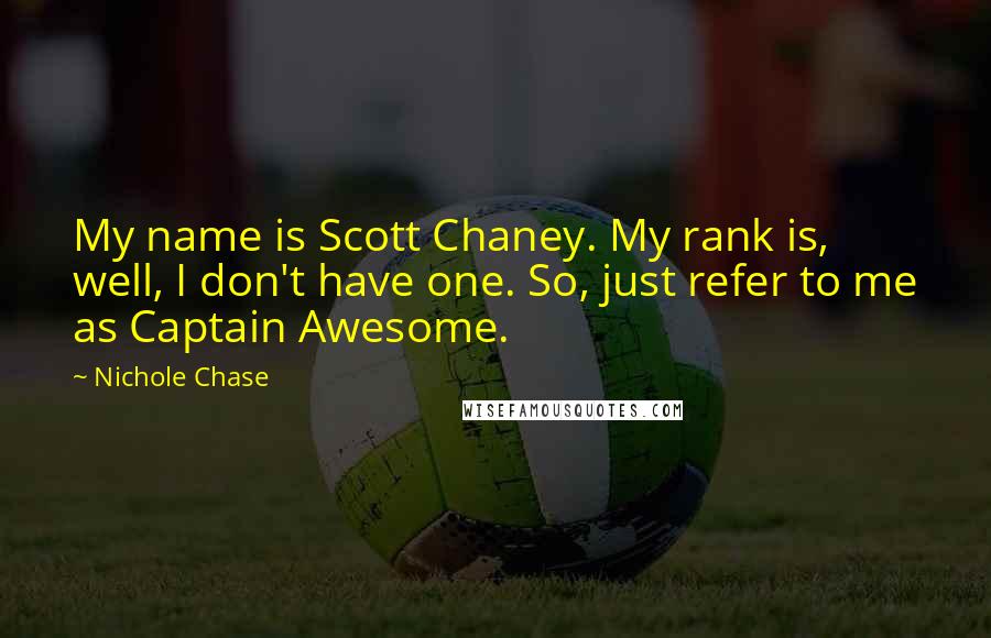 Nichole Chase Quotes: My name is Scott Chaney. My rank is, well, I don't have one. So, just refer to me as Captain Awesome.