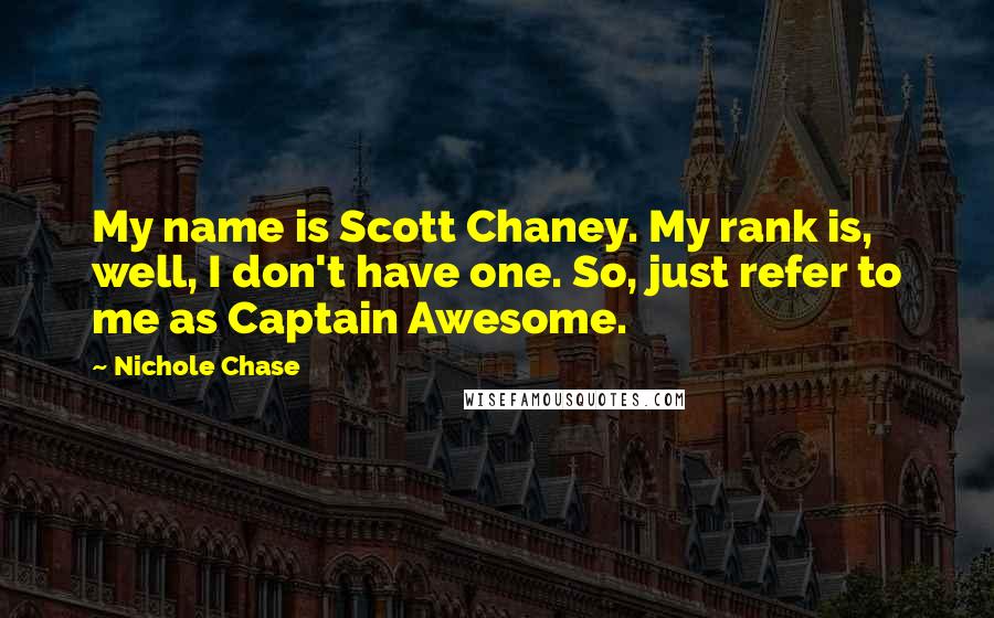 Nichole Chase Quotes: My name is Scott Chaney. My rank is, well, I don't have one. So, just refer to me as Captain Awesome.