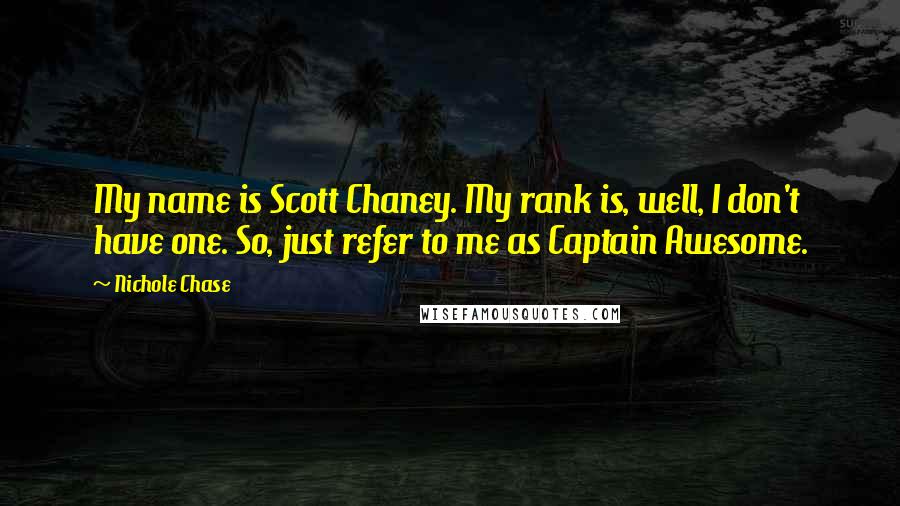 Nichole Chase Quotes: My name is Scott Chaney. My rank is, well, I don't have one. So, just refer to me as Captain Awesome.