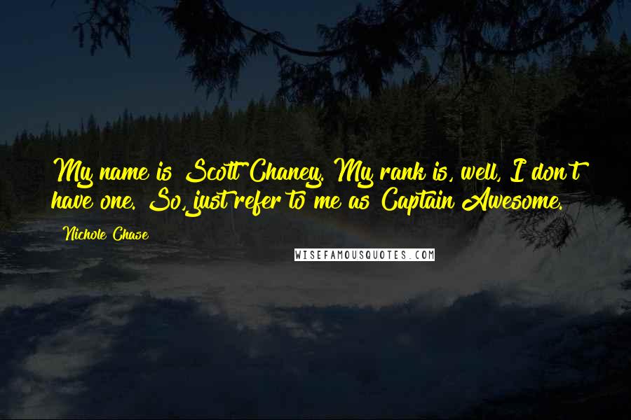 Nichole Chase Quotes: My name is Scott Chaney. My rank is, well, I don't have one. So, just refer to me as Captain Awesome.