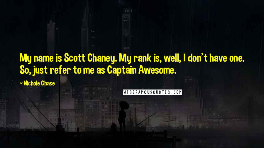 Nichole Chase Quotes: My name is Scott Chaney. My rank is, well, I don't have one. So, just refer to me as Captain Awesome.