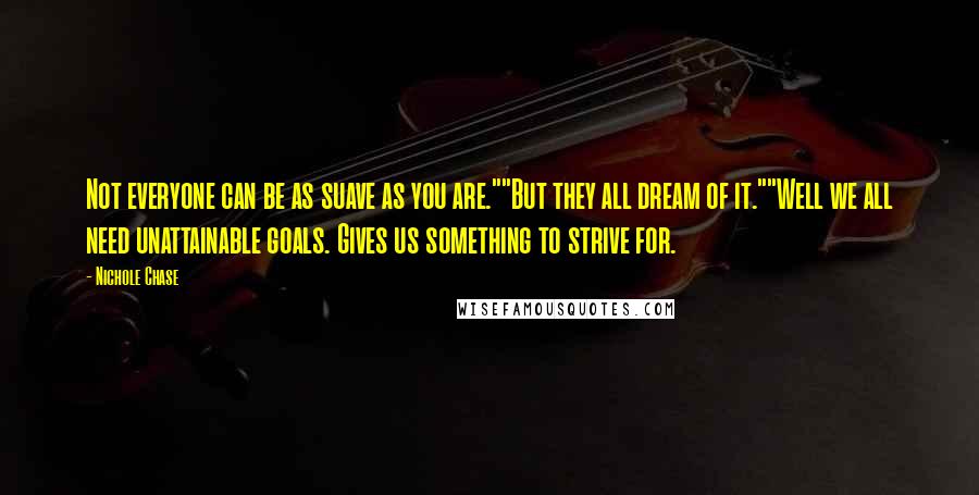 Nichole Chase Quotes: Not everyone can be as suave as you are.""But they all dream of it.""Well we all need unattainable goals. Gives us something to strive for.