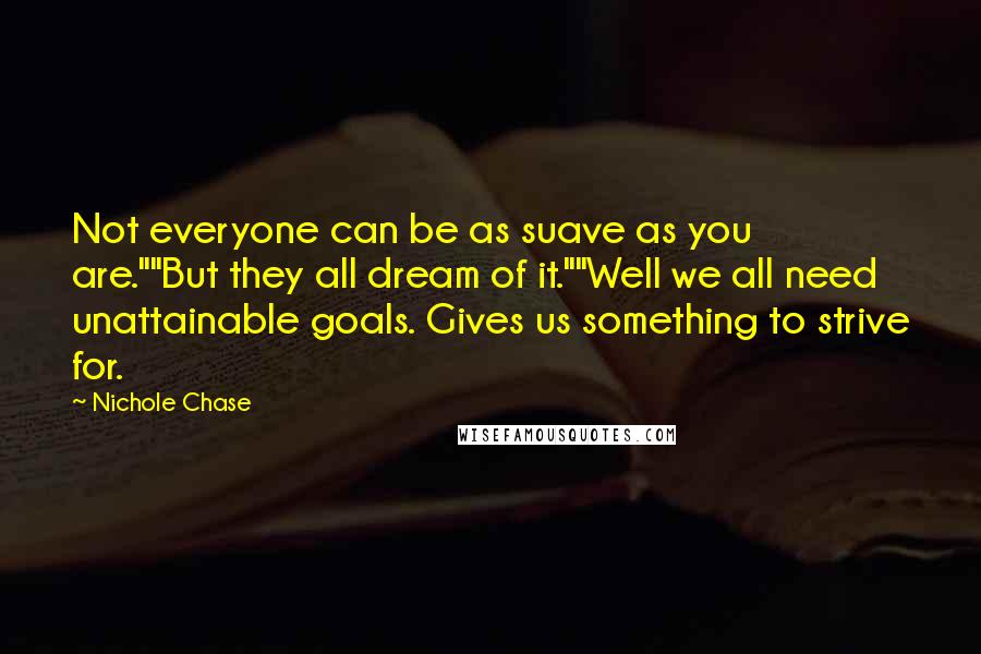 Nichole Chase Quotes: Not everyone can be as suave as you are.""But they all dream of it.""Well we all need unattainable goals. Gives us something to strive for.
