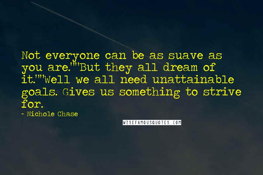 Nichole Chase Quotes: Not everyone can be as suave as you are.""But they all dream of it.""Well we all need unattainable goals. Gives us something to strive for.