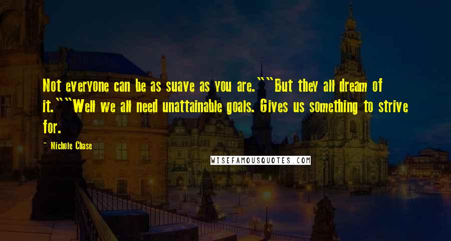 Nichole Chase Quotes: Not everyone can be as suave as you are.""But they all dream of it.""Well we all need unattainable goals. Gives us something to strive for.