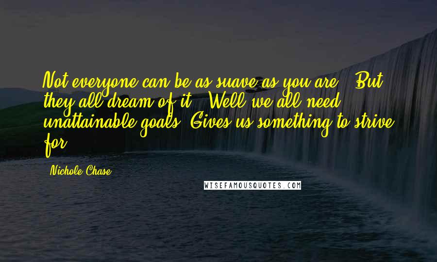 Nichole Chase Quotes: Not everyone can be as suave as you are.""But they all dream of it.""Well we all need unattainable goals. Gives us something to strive for.