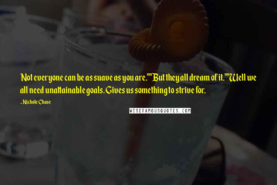 Nichole Chase Quotes: Not everyone can be as suave as you are.""But they all dream of it.""Well we all need unattainable goals. Gives us something to strive for.