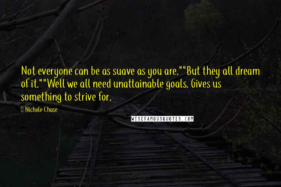 Nichole Chase Quotes: Not everyone can be as suave as you are.""But they all dream of it.""Well we all need unattainable goals. Gives us something to strive for.