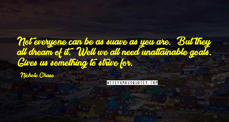 Nichole Chase Quotes: Not everyone can be as suave as you are.""But they all dream of it.""Well we all need unattainable goals. Gives us something to strive for.