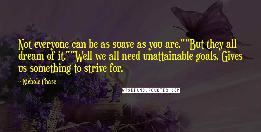 Nichole Chase Quotes: Not everyone can be as suave as you are.""But they all dream of it.""Well we all need unattainable goals. Gives us something to strive for.