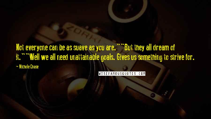 Nichole Chase Quotes: Not everyone can be as suave as you are.""But they all dream of it.""Well we all need unattainable goals. Gives us something to strive for.