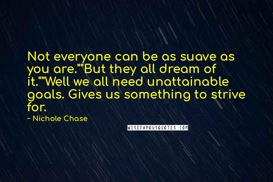 Nichole Chase Quotes: Not everyone can be as suave as you are.""But they all dream of it.""Well we all need unattainable goals. Gives us something to strive for.