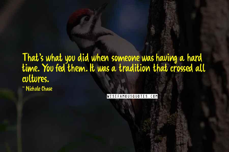 Nichole Chase Quotes: That's what you did when someone was having a hard time. You fed them. It was a tradition that crossed all cultures.