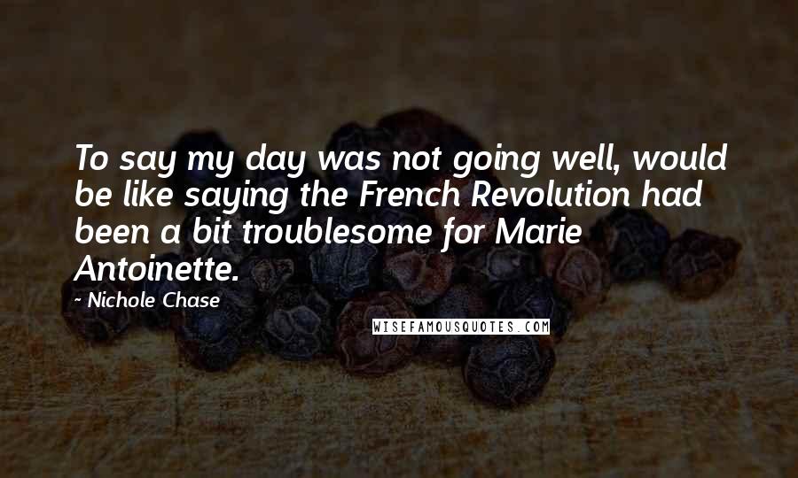 Nichole Chase Quotes: To say my day was not going well, would be like saying the French Revolution had been a bit troublesome for Marie Antoinette.