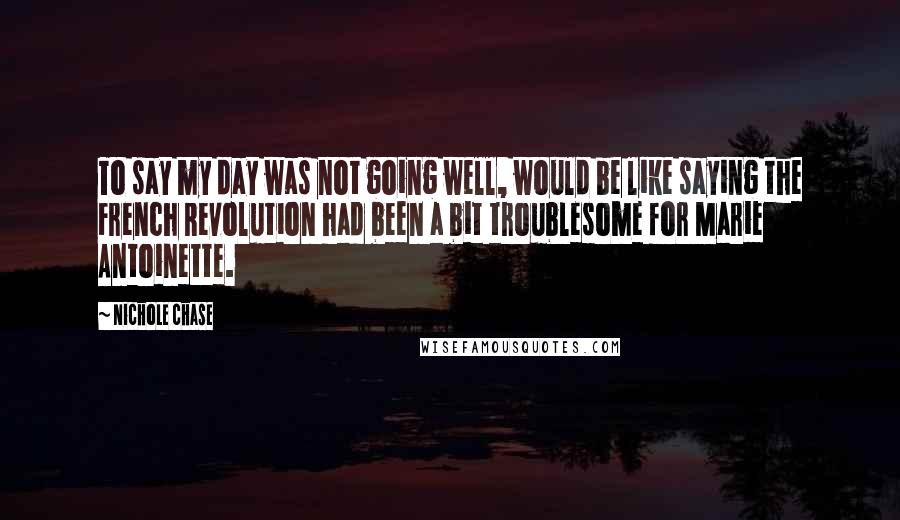 Nichole Chase Quotes: To say my day was not going well, would be like saying the French Revolution had been a bit troublesome for Marie Antoinette.