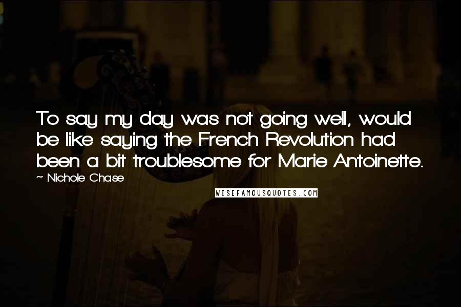 Nichole Chase Quotes: To say my day was not going well, would be like saying the French Revolution had been a bit troublesome for Marie Antoinette.