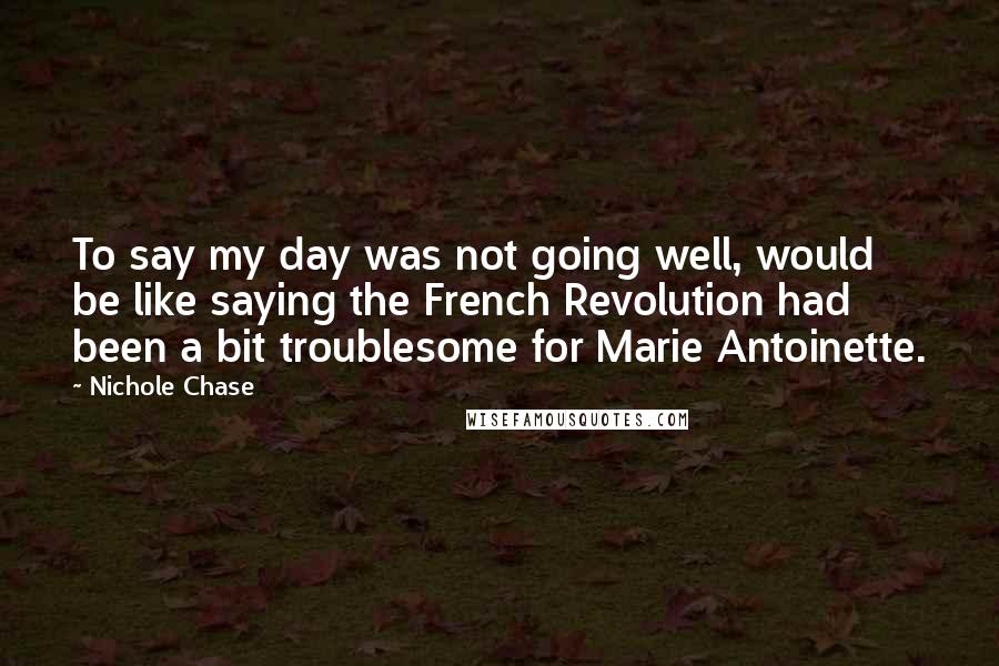 Nichole Chase Quotes: To say my day was not going well, would be like saying the French Revolution had been a bit troublesome for Marie Antoinette.