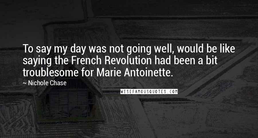 Nichole Chase Quotes: To say my day was not going well, would be like saying the French Revolution had been a bit troublesome for Marie Antoinette.