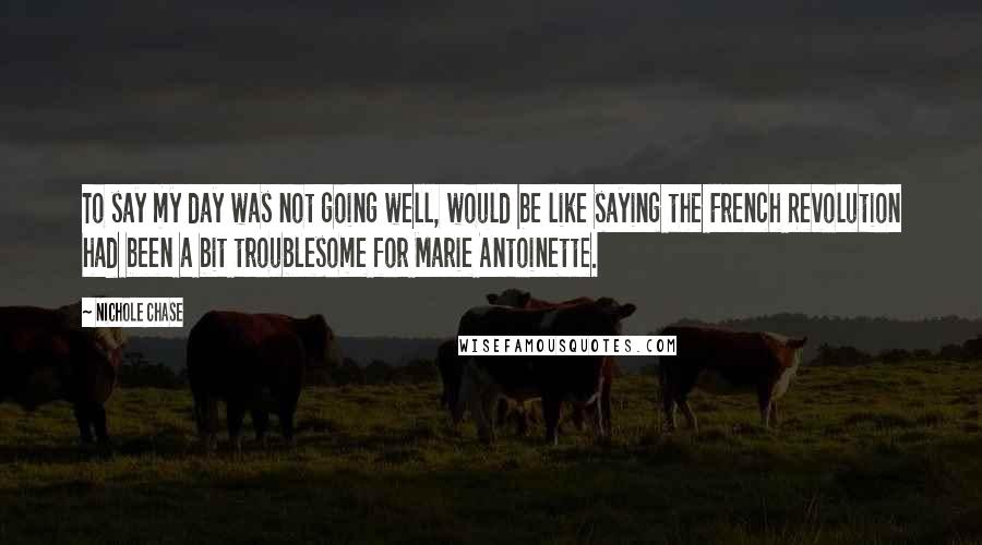 Nichole Chase Quotes: To say my day was not going well, would be like saying the French Revolution had been a bit troublesome for Marie Antoinette.