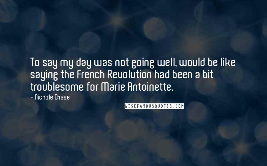 Nichole Chase Quotes: To say my day was not going well, would be like saying the French Revolution had been a bit troublesome for Marie Antoinette.