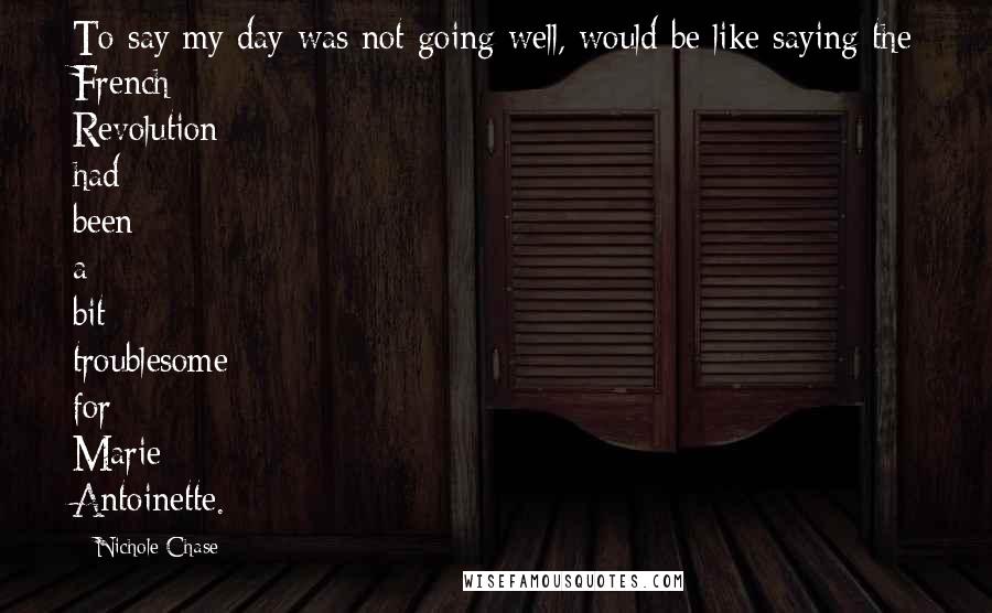 Nichole Chase Quotes: To say my day was not going well, would be like saying the French Revolution had been a bit troublesome for Marie Antoinette.